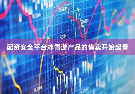 配资安全平台冰雪游产品的售卖开始起量