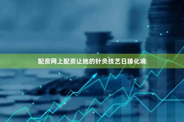 配资网上配资让她的针灸技艺日臻化境