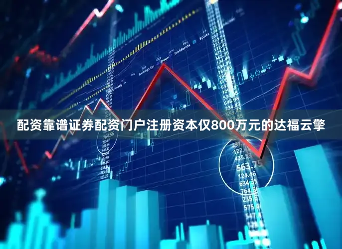 配资靠谱证券配资门户注册资本仅800万元的达福云擎