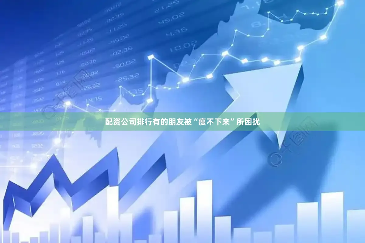 配资公司排行有的朋友被“瘦不下来”所困扰