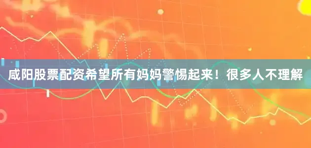 咸阳股票配资希望所有妈妈警惕起来！很多人不理解