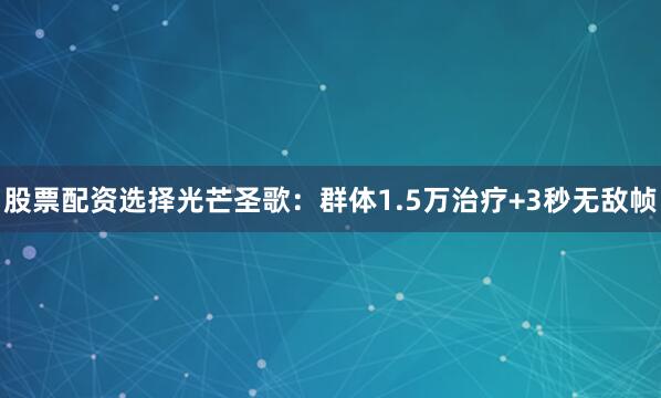 股票配资选择光芒圣歌：群体1.5万治疗+3秒无敌帧