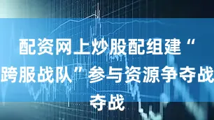 配资网上炒股配组建“跨服战队”参与资源争夺战