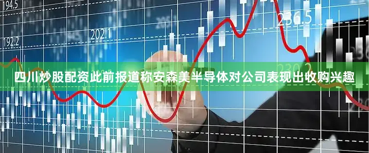 四川炒股配资此前报道称安森美半导体对公司表现出收购兴趣