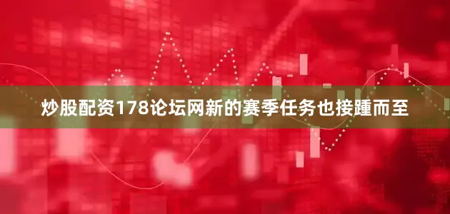 炒股配资178论坛网新的赛季任务也接踵而至