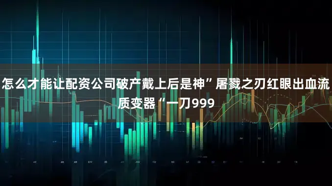 怎么才能让配资公司破产戴上后是神”屠戮之刃红眼出血流质变器“一刀999