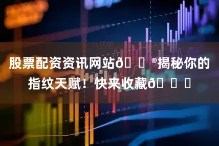 股票配资资讯网站🔮揭秘你的指纹天赋！快来收藏👍