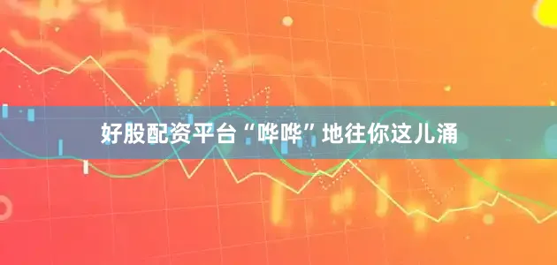 好股配资平台“哗哗”地往你这儿涌
