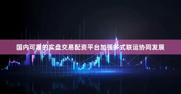 国内可靠的实盘交易配资平台加强多式联运协同发展