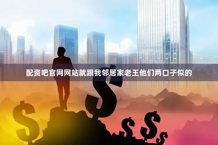 配资吧官网网站就跟我邻居家老王他们两口子似的
