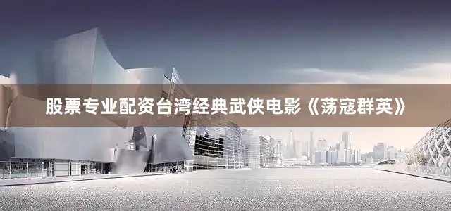 股票专业配资台湾经典武侠电影《荡寇群英》