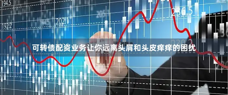 可转债配资业务让你远离头屑和头皮痒痒的困扰