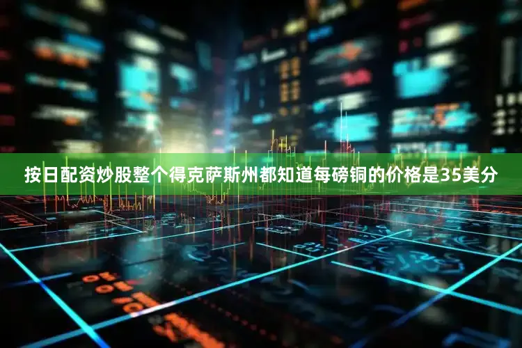 按日配资炒股整个得克萨斯州都知道每磅铜的价格是35美分