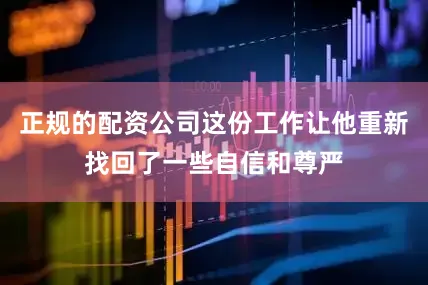 正规的配资公司这份工作让他重新找回了一些自信和尊严