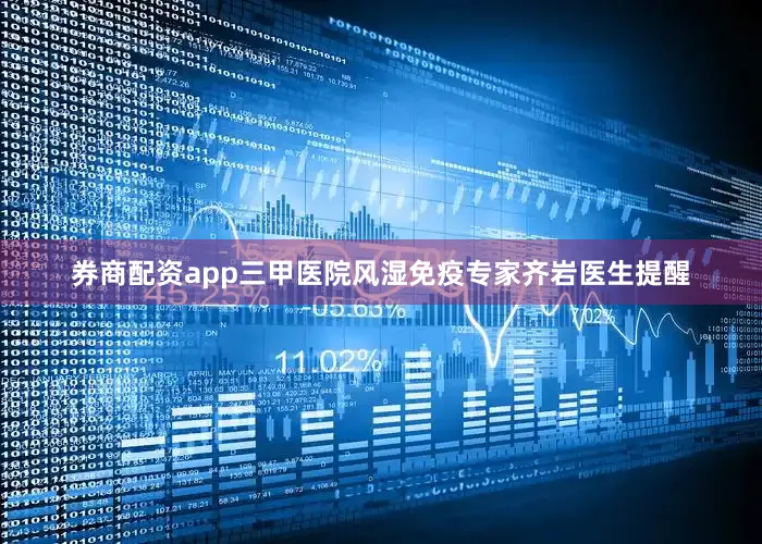 券商配资app三甲医院风湿免疫专家齐岩医生提醒