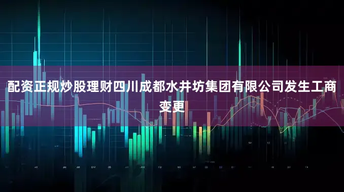 配资正规炒股理财四川成都水井坊集团有限公司发生工商变更