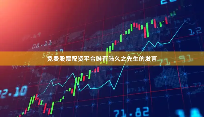 免费股票配资平台唯有陆久之先生的发言