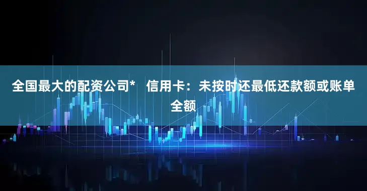 全国最大的配资公司*   信用卡：未按时还最低还款额或账单全额