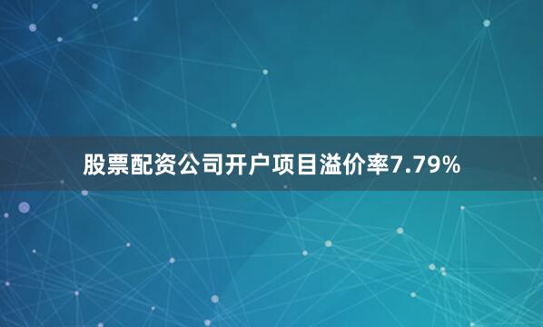 股票配资公司开户项目溢价率7.79%