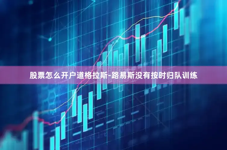 股票怎么开户道格拉斯-路易斯没有按时归队训练