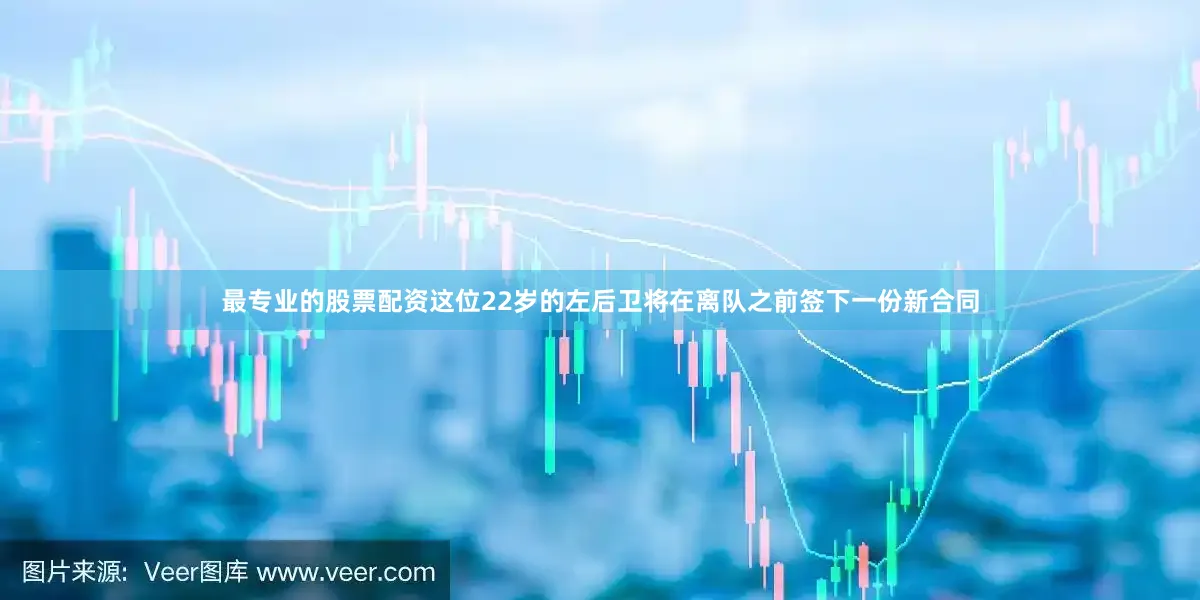 最专业的股票配资这位22岁的左后卫将在离队之前签下一份新合同