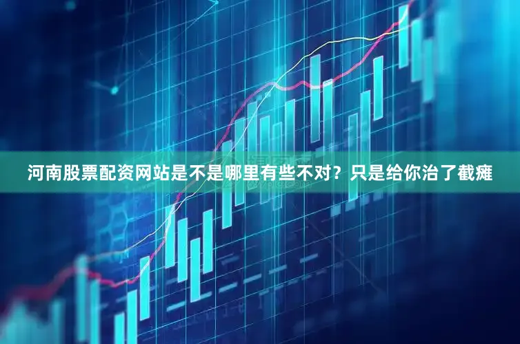 河南股票配资网站是不是哪里有些不对？只是给你治了截瘫