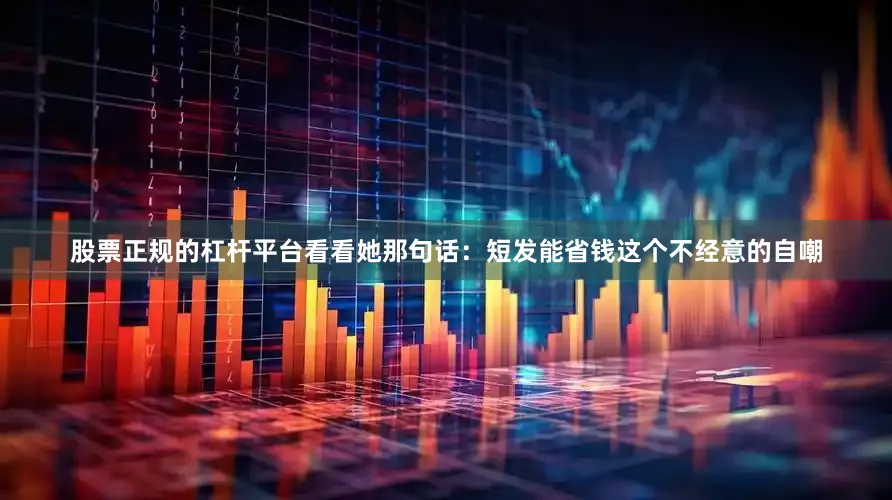 股票正规的杠杆平台看看她那句话：短发能省钱这个不经意的自嘲