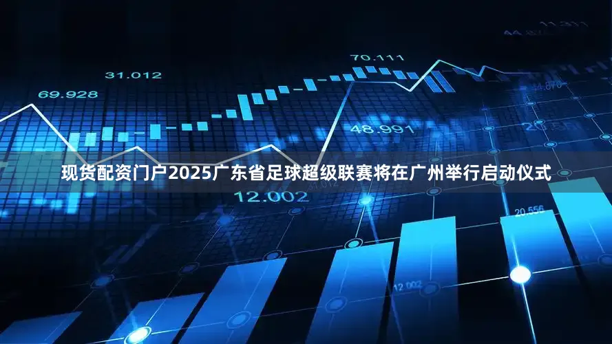 现货配资门户2025广东省足球超级联赛将在广州举行启动仪式