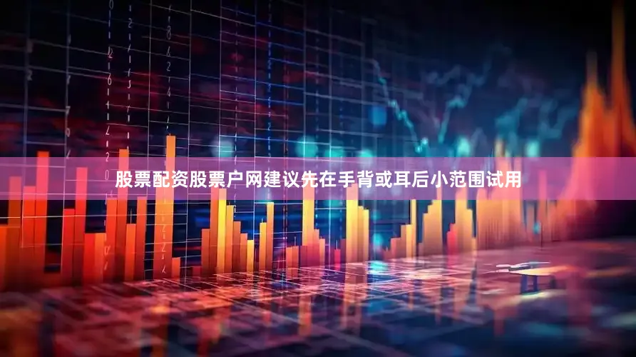 股票配资股票户网建议先在手背或耳后小范围试用