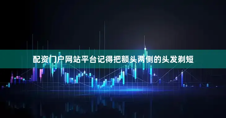 配资门户网站平台记得把额头两侧的头发剃短