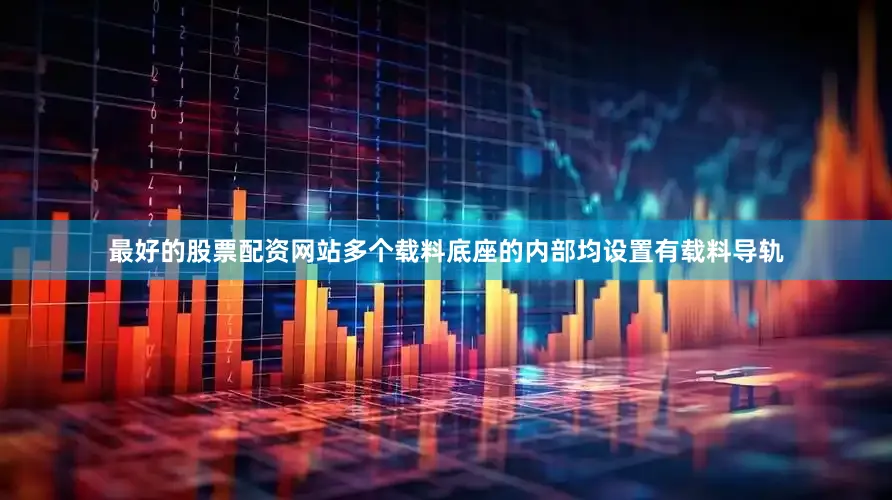 最好的股票配资网站多个载料底座的内部均设置有载料导轨